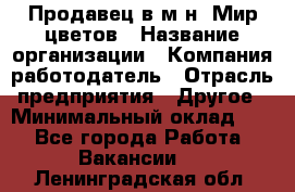 Продавец в м-н "Мир цветов › Название организации ­ Компания-работодатель › Отрасль предприятия ­ Другое › Минимальный оклад ­ 1 - Все города Работа » Вакансии   . Ленинградская обл.